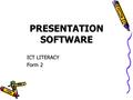 PRESENTATION SOFTWARE ICT LITERACY Form 2 W HAT IS M ULTIMEDIA ? From the word “Multi” and “Media” Multi means various Media Tools that is used to represent.