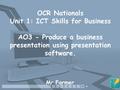 OCR Nationals Unit 1: ICT Skills for Business AO3 - Produce a business presentation using presentation software. Mr Farmer.