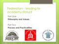 Federation - leading to academy status? Part One Philosophy and Values Part Two Process and Practicalities.