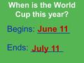 When is the World Cup this year? Begins: _______ Ends: _______ June 11 July 11.