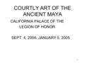 1 COURTLY ART OF THE ANCIENT MAYA CALIFORNIA PALACE OF THE LEGION OF HONOR SEPT. 4, 2004- JANUARY 5, 2005.