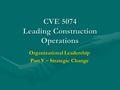 CVE 5074 Leading Construction Operations Organizational Leadership Part V – Strategic Change.