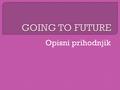 Opisni prihodnjik. “Going to future” je prihodnjik, vendar ta ozna č uje:  - našo namero v prihodnosti  He’s going to start a new job.  I’m going to.