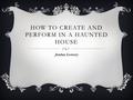 HOW TO CREATE AND PERFORM IN A HAUNTED HOUSE Jordan Lowery.