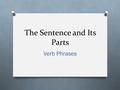 The Sentence and Its Parts Verb Phrases. O The simple predicate, or verb, may consist of two or more words. These words are called the verb phrase. O.