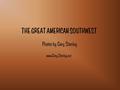 THE GREAT AMERICAN SOUTHWEST Photos by Gary Stanley www.Gary.Stanley.net.