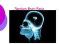 Random Brain Facts.  We’ve learned more about the brain in last 20 yrs than all time previous to that  No two brains are identical  Brain matter is.