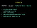 LA TAREA PRUEBA (quiz) – martes el 6 de octubre números de 0 a 60 subject pronouns ser (all forms) telling where someone is from telling who a person is.