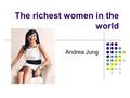 The richest women in the world Andrea Jung. Andrea Jung ( 鍾彬嫻 ) Chinese-American business executive In present: Chairman of the Board and chief executive.