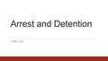 Arrest and Detention LAW 120. Arrest and Detention  Once the police have collected evidence they will begin to question suspects  Depending on the evidence,