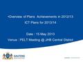 Overview of Plans Achievements in 2012/13 ICT Plans for 2013/14 Date : 15 May 2013 Venue : PELT JHB Central District.