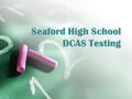 Seaford High School DCAS Testing. When is it?!? Math and Reading-  Grade 10 – May 12 th & 15 th  Grade 9- May 13 th & 16 th.