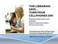 THE LIBRARIAN SAYS… TURN YOUR CELLPHONES ON! Piloting mobile phones and polling in Inquiry-based information literacy instruction Andy Burkhardt & Sarah.