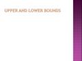 Objectives  All can work out Upper and Lower Bounds of discrete data.  Most can apply Upper and Lower Bounds of continuous data.  Some students can.