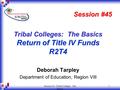 Session 45 - Tribal Colleges: The Basics 1 Tribal Colleges: The Basics Return of Title IV Funds R2T4 Deborah Tarpley Department of Education, Region VIII.