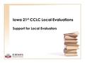 Iowa 21 st CCLC Local Evaluations Support for Local Evaluators.