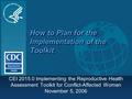 How to Plan for the Implementation of the Toolkit CEI 2015.0 Implementing the Reproductive Health Assessment Toolkit for Conflict-Affected Women November.