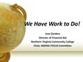 We Have Work to Do! by Joan Zanders Director of Financial Aid Northern Virginia Community College Chair, VASFAA FOCUS Committee.