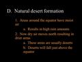 D. Natural desert formation 1. Areas around the equator have moist air a. Results in high rain amounts 2. Now dry air moves north resulting in drier areas.