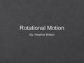 Rotational Motion By: Heather Britton. Rotational Motion Purely rotational motion - all points of a body move in a circle Axis of rotation - the point.