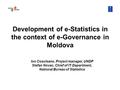 Development of e-Statistics in the context of e-Governance in Moldova Ion Cosuleanu, Project manager, UNDP Stefan Novac, Chief of IT Department, National.