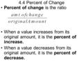 4.4 Percent of Change Percent of change is the ratio When a value increases from its original amount, it is the percent of increase. When a value decreases.