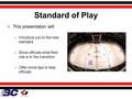 Standard of Play This presentation will: –Introduce you to the new standard –Show officials what their role is in the transition –Offer some tips to help.