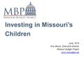 Investing in Missouri’s Children June, 2015 Amy Blouin, Executive Director Missouri Budget Project www.mobudget.org.