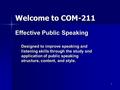 1 Welcome to COM-211 Effective Public Speaking Designed to improve speaking and listening skills through the study and application of public speaking structure,