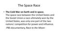 The Space Race The Cold War on Earth and in space. The space race between the United States and the Soviet Union a race ultimately won by the United States,