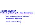 15.393-MAS967 Technology Strategy for New Enterprises Class 2: The evolution of industries, technologies & markets Professor Fiona Murray.