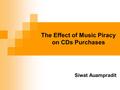 The Effect of Music Piracy on CDs Purchases Siwat Auampradit.