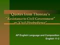 Quotes from Thoreau’s “ Resistance to Civil Government ” or “Civil Disobedience” AP English Language and Composition English 11-2.