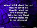 When I think about the Lord How He saved me How He raised me How He filled me With the Holy Ghost How He healed me to the uttermost When I think about.