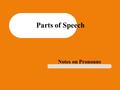 Parts of Speech Notes on Pronouns. Pronouns Used instead of a noun (and sometimes another pronoun), to avoid repeating the noun. – Examples: I / you /