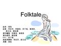 Folktale 組長：張恆 組員：李依芳、林葳淇、邱子瑄、潘清美、 薛玉佳、謝孟儒 資料彙整：林葳淇、潘清美 資料處理：謝孟儒 PPT ：邱子瑄 撰寫演講稿：李依芳、薛玉佳 演講：張恆.