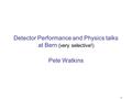 1 Detector Performance and Physics talks at Bern (very selective!) Pete Watkins.