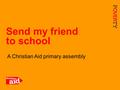 1 A Christian Aid primary assembly Send my friend to school.