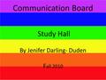 Communication Board Study Hall By Jenifer Darling- Duden F all 2010.