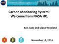 Ken Jucks and Diane Wickland Carbon Monitoring System: Welcome from NASA HQ November 12, 2014.