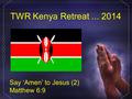 TWR Kenya Retreat... 2014 Say ‘Amen’ to Jesus (2) Matthew 6:9.