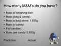 How many M&M’s do you have? Mass of weighing dish: Mass (bag & candy): Mass of bag alone: 1.555g Mass of candy: # of candies: Mass per candy: 0.850g Prediction:Actual: