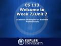 CS 113 Welcome to Week 7/Unit 7 Academic Strategies for Business Professionals.