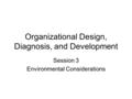 Organizational Design, Diagnosis, and Development Session 3 Environmental Considerations.