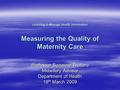 Learning to Manage Health Information Measuring the Quality of Maternity Care Professor Suzanne Truttero Midwifery Advisor Department of Health 18 th March.