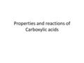 Properties and reactions of Carboxylic acids. Properties of Carboxylics acids Carboxylic acids contain a carbonyl group =O and a hydroxyl group –OH Low.