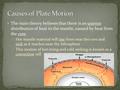 The main theory believes that there is an uneven distribution of heat in the mantle, caused by heat from the core. Hot mantle material will rise from near.