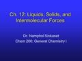 Ch. 12: Liquids, Solids, and Intermolecular Forces Dr. Namphol Sinkaset Chem 200: General Chemistry I.