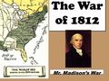 The War of 1812 Mr. Madison’s War. This presentations will give you a quick overview of The causes of the war The events of the war (with interesting.