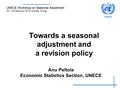 Towards a seasonal adjustment and a revision policy Anu Peltola Economic Statistics Section, UNECE UNECE Workshop on Seasonal Adjustment 20 – 23 February.